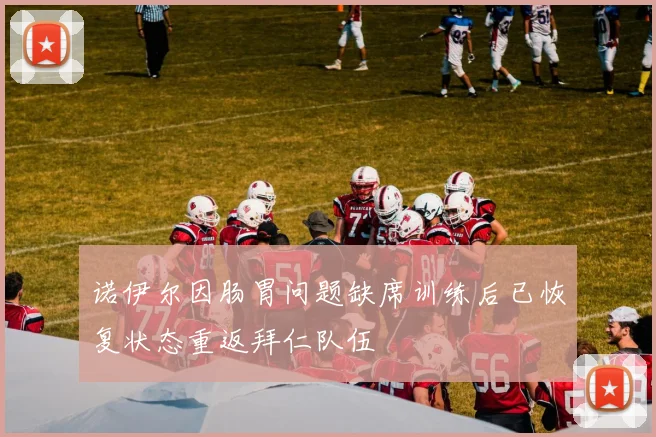 诺伊尔因肠胃问题缺席训练后已恢复状态重返拜仁队伍