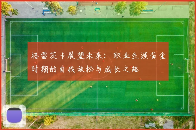 格雷茨卡展望未来：职业生涯黄金时期的自我放松与成长之路