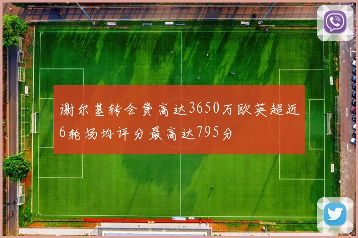 谢尔基转会费高达3650万欧英超近6轮场均评分最高达795分