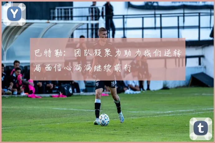 巴特勒：团队凝聚力助力我们逆转局面信心满满继续前行