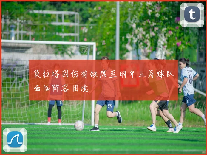 莫拉塔因伤将缺席至明年三月球队面临阵容困境