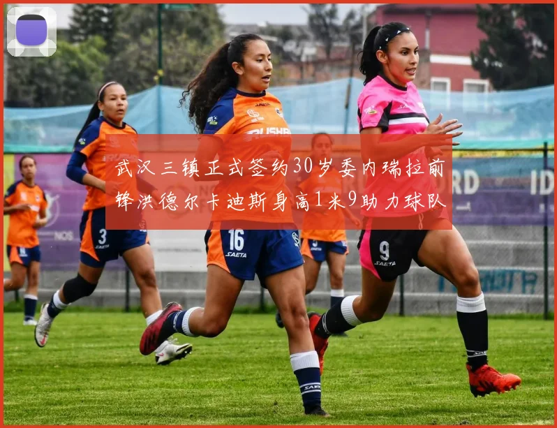 武汉三镇正式签约30岁委内瑞拉前锋洪德尔卡迪斯身高1米9助力球队新赛季