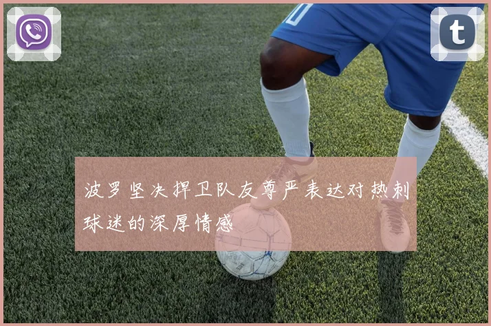 波罗坚决捍卫队友尊严表达对热刺球迷的深厚情感