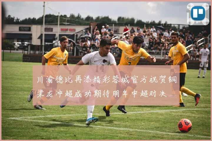 川渝德比再添精彩蓉城官方祝贺铜梁龙冲超成功期待明年中超对决