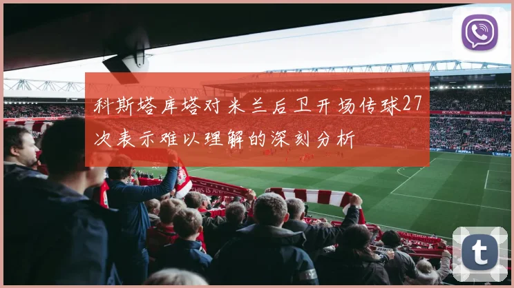 科斯塔库塔对米兰后卫开场传球27次表示难以理解的深刻分析