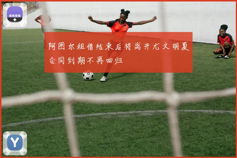 阿图尔租借结束后将离开尤文明夏合同到期不再回归