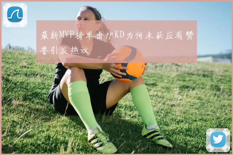 最新MVP榜单出炉KD为何未获应有赞誉引发热议
