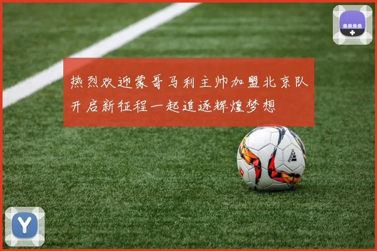 热烈欢迎蒙哥马利主帅加盟北京队开启新征程一起追逐辉煌梦想