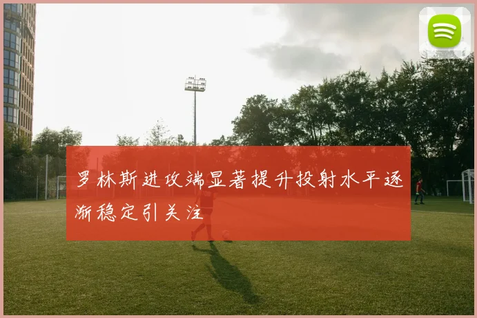 罗林斯进攻端显著提升投射水平逐渐稳定引关注