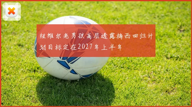 纽维尔老男孩高层透露梅西回归计划目标定在2027年上半年