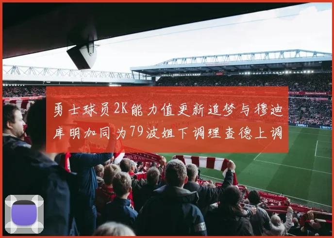 勇士球员2K能力值更新追梦与穆迪库明加同为79波姐下调理查德上调