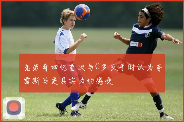 克劳奇回忆首次与C罗交手时认为夸雷斯马更具实力的感受