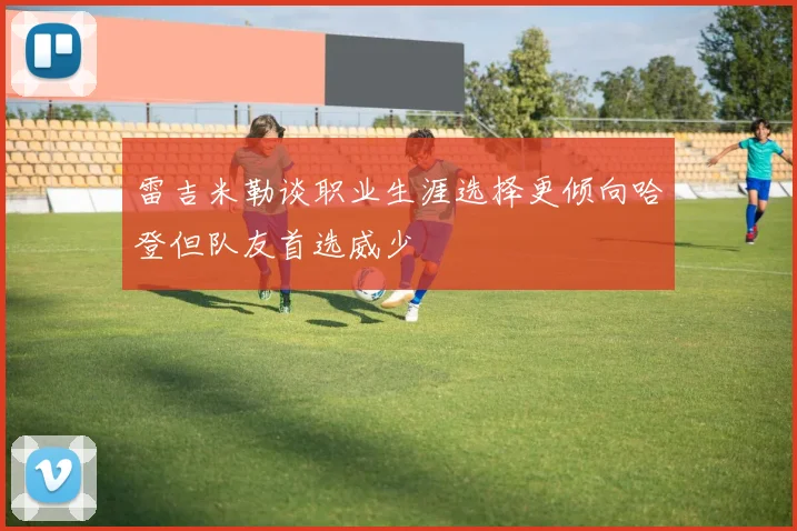 雷吉米勒谈职业生涯选择更倾向哈登但队友首选威少