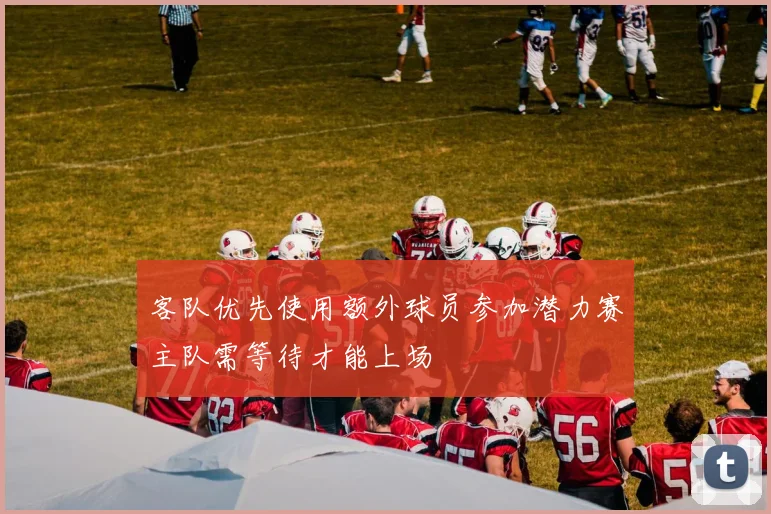 客队优先使用额外球员参加潜力赛主队需等待才能上场