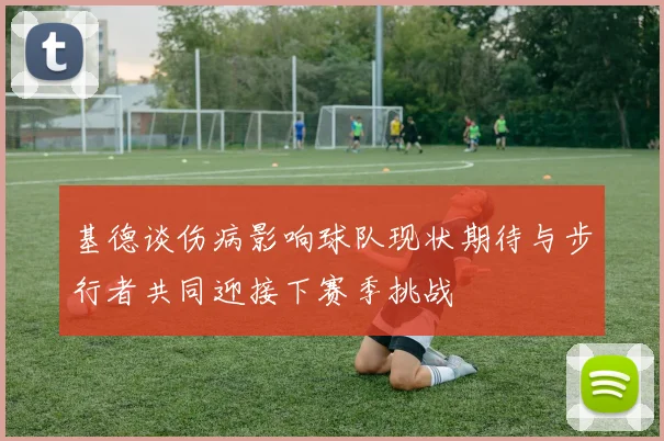 基德谈伤病影响球队现状期待与步行者共同迎接下赛季挑战