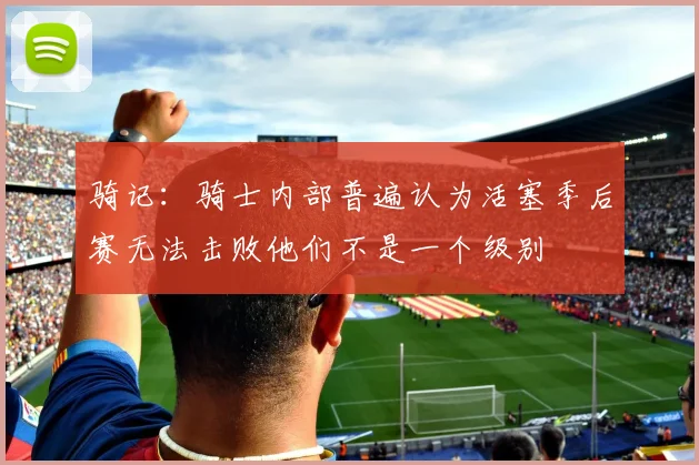骑记：骑士内部普遍认为活塞季后赛无法击败他们不是一个级别