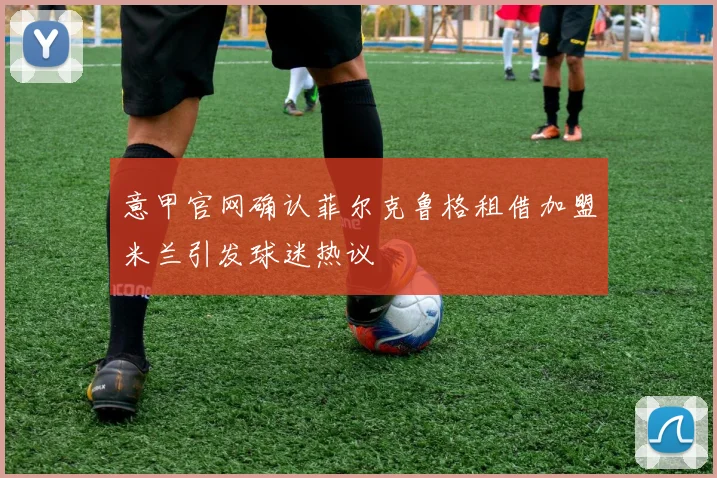 意甲官网确认菲尔克鲁格租借加盟米兰引发球迷热议