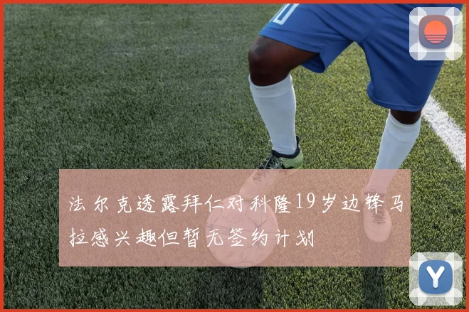 法尔克透露拜仁对科隆19岁边锋马拉感兴趣但暂无签约计划