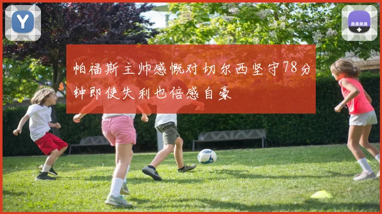 帕福斯主帅感慨对切尔西坚守78分钟即使失利也倍感自豪