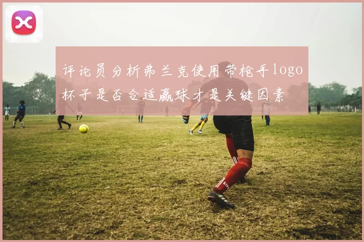 评论员分析弗兰克使用带枪手logo杯子是否合适赢球才是关键因素