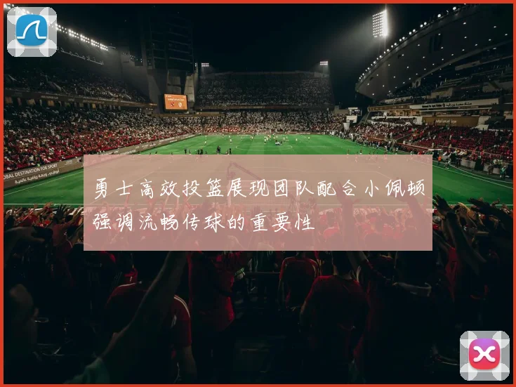 勇士高效投篮展现团队配合小佩顿强调流畅传球的重要性