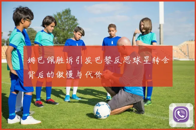 姆巴佩胜诉引发巴黎反思球星转会背后的傲慢与代价