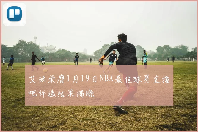 艾顿荣膺1月19日NBA最佳球员直播吧评选结果揭晓