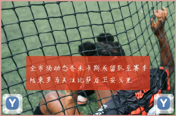 全市场动态齐米卡斯或留队至赛季结束罗马关注比萨后卫安戈里