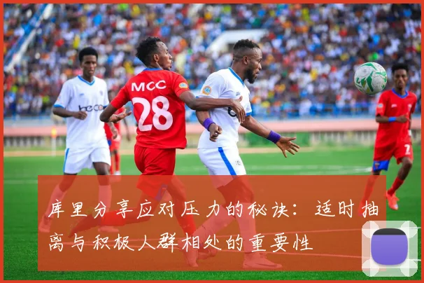 库里分享应对压力的秘诀：适时抽离与积极人群相处的重要性