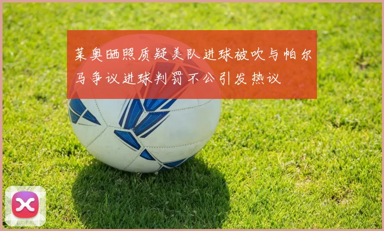 莱奥晒照质疑美队进球被吹与帕尔马争议进球判罚不公引发热议