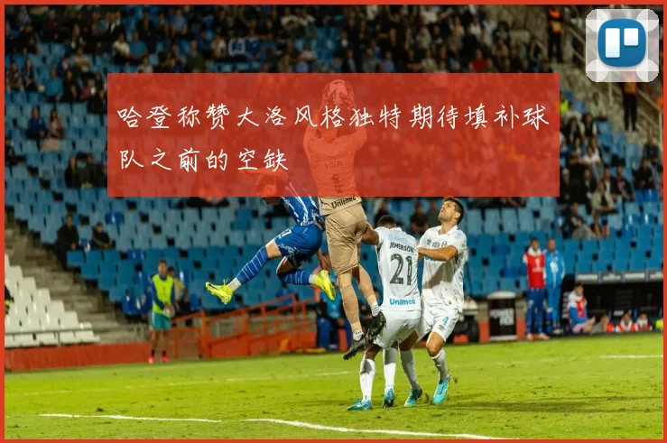 哈登称赞大洛风格独特期待填补球队之前的空缺