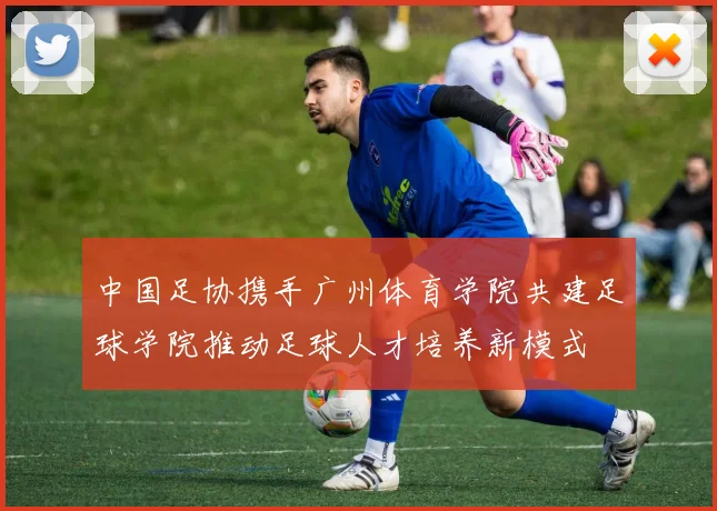 中国足协携手广州体育学院共建足球学院推动足球人才培养新模式