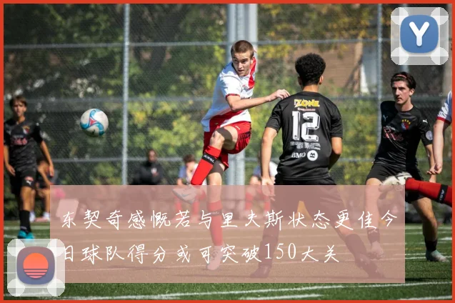 东契奇感慨若与里夫斯状态更佳今日球队得分或可突破150大关