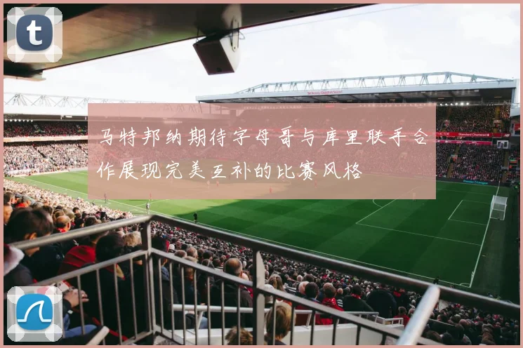 马特邦纳期待字母哥与库里联手合作展现完美互补的比赛风格