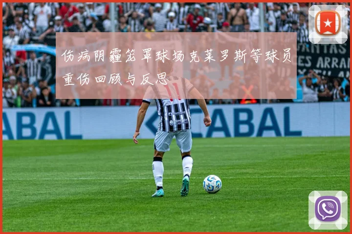 伤病阴霾笼罩球场克莱罗斯等球员重伤回顾与反思