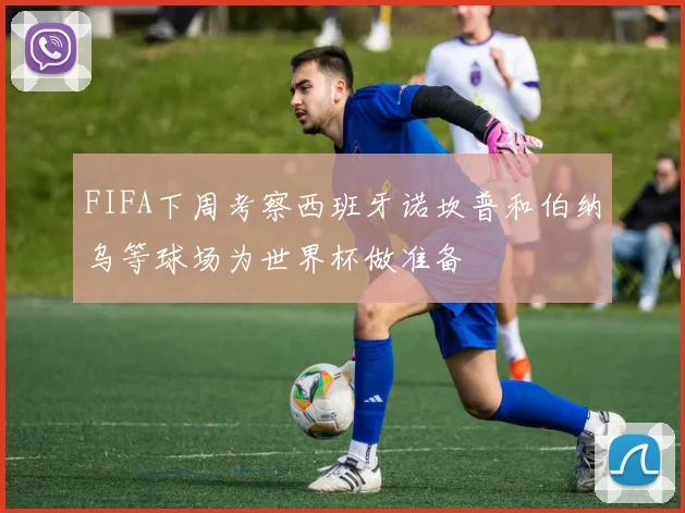 FIFA下周考察西班牙诺坎普和伯纳乌等球场为世界杯做准备